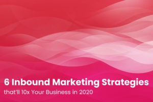 6 Inbound Marketing Strategies that’ll 10x Your Business in 2020